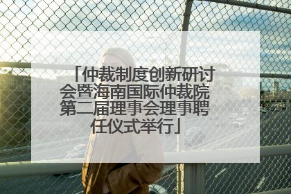 仲裁制度创新研讨会暨海南国际仲裁院第二届理事会理事聘任仪式举行