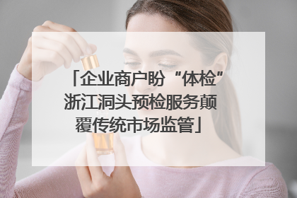 企业商户盼“体检” 浙江洞头预检服务颠覆传统市场监管