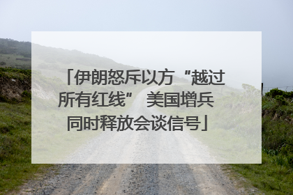 伊朗怒斥以方“越过所有红线” 美国增兵同时释放会谈信号