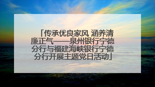 传承优良家风 涵养清廉正气——泉州银行宁德分行与福建海峡银行宁德分行开展主题党日活动