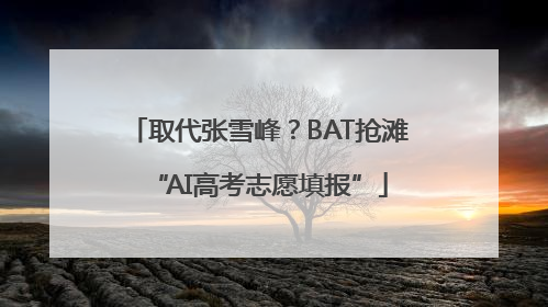 取代张雪峰？BAT抢滩“AI高考志愿填报”