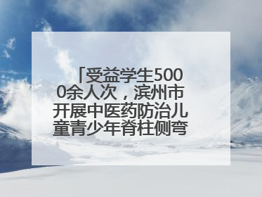 受益学生5000余人次，滨州市开展中医药防治儿童青少年脊柱侧弯系列活动
