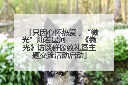 只因心怀热爱，“微光”灿若星河——《微光》访谈群像致礼暨主题交流活动启动