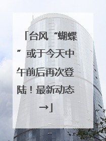 台风“蝴蝶”或于今天中午前后再次登陆！最新动态→