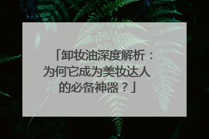 卸妆油深度解析：为何它成为美妆达人的必备神器？