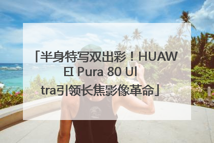 半身特写双出彩！HUAWEI Pura 80 Ultra引领长焦影像革命