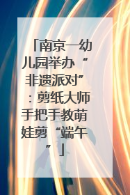 南京一幼儿园举办“非遗派对”：剪纸大师手把手教萌娃剪“端午”