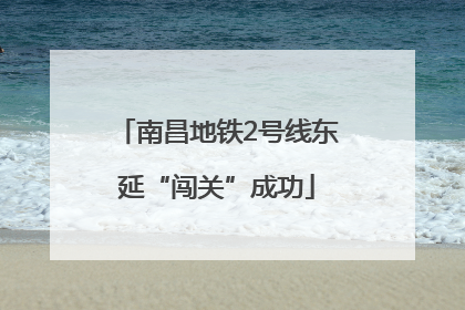 南昌地铁2号线东延“闯关”成功