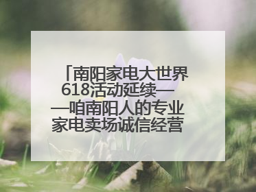 南阳家电大世界618活动延续——咱南阳人的专业家电卖场诚信经营不玩套路！