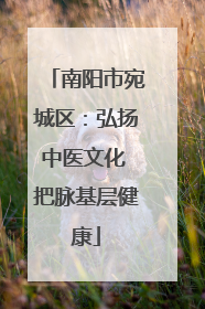 南阳市宛城区：弘扬中医文化 把脉基层健康