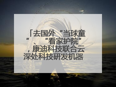 去国外“当球童”、“看家护院”，康迪科技联合云深处科技研发机器狗出海新场景