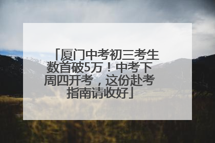 厦门中考初三考生数首破5万！中考下周四开考，这份赴考指南请收好