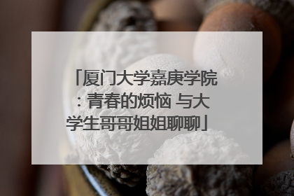 厦门大学嘉庚学院：青春的烦恼 与大学生哥哥姐姐聊聊
