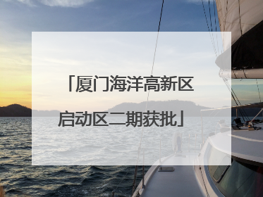 厦门海洋高新区启动区二期获批