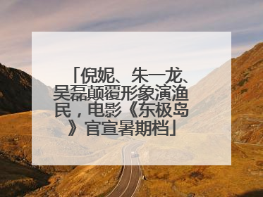 倪妮、朱一龙、吴磊颠覆形象演渔民，电影《东极岛》官宣暑期档