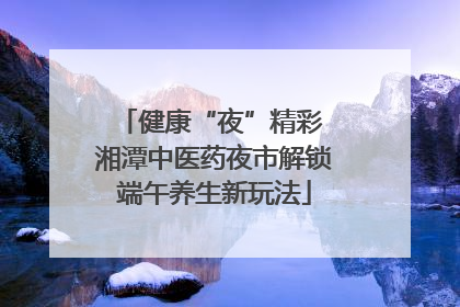 健康“夜”精彩 湘潭中医药夜市解锁端午养生新玩法