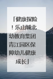健康探险！乐山城北幼教育集团青江园区保障幼儿健康成长
