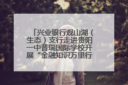 兴业银行观山湖（生态）支行走进贵阳一中普瑞国际学校开展“金融知识万里行”宣传活动