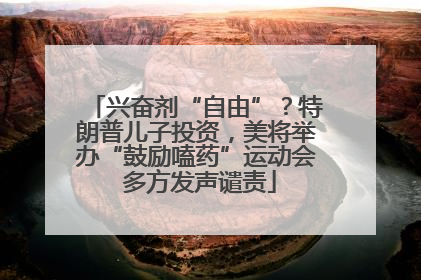 兴奋剂“自由”？特朗普儿子投资，美将举办“鼓励嗑药”运动会 多方发声谴责