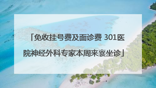 免收挂号费及面诊费 301医院神经外科专家本周来襄坐诊