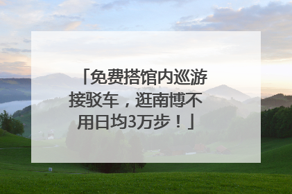 免费搭馆内巡游接驳车，逛南博不用日均3万步！