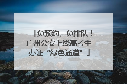 免预约、免排队！广州公安上线高考生办证“绿色通道”