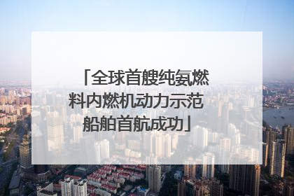 全球首艘纯氨燃料内燃机动力示范船舶首航成功