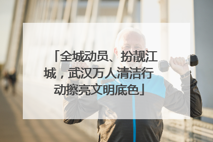 全城动员、扮靓江城，武汉万人清洁行动擦亮文明底色