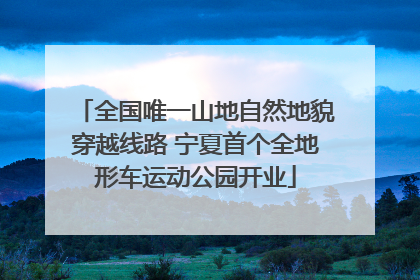 全国唯一山地自然地貌穿越线路 宁夏首个全地形车运动公园开业