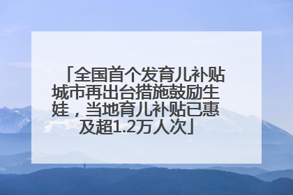 全国首个发育儿补贴城市再出台措施鼓励生娃，当地育儿补贴已惠及超1.2万人次