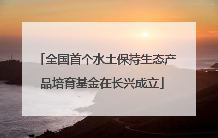 全国首个水土保持生态产品培育基金在长兴成立