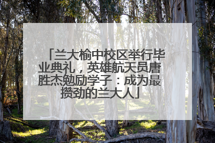 兰大榆中校区举行毕业典礼，英雄航天员唐胜杰勉励学子：成为最攒劲的兰大人