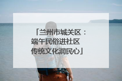 兰州市城关区：端午民俗进社区 传统文化润民心