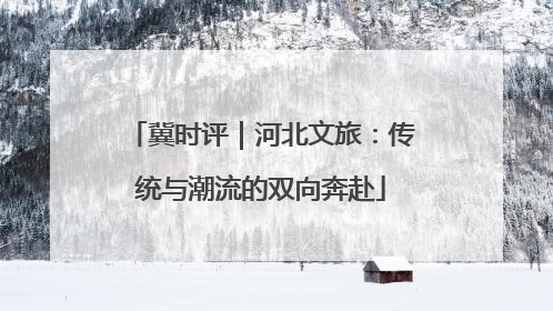 冀时评｜河北文旅：传统与潮流的双向奔赴