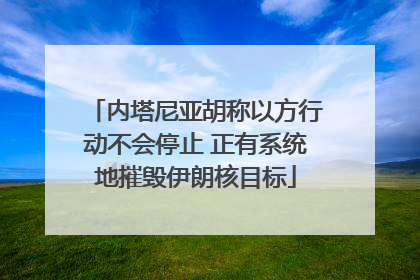 内塔尼亚胡称以方行动不会停止 正有系统地摧毁伊朗核目标