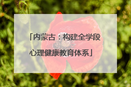 内蒙古：构建全学段心理健康教育体系