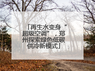 再生水变身“超级空调”，郑州探索绿色低碳供冷新模式