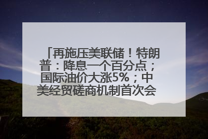 再施压美联储！特朗普：降息一个百分点；国际油价大涨5%；中美经贸磋商机制首次会议在英国伦敦举行；6499元起，华为发布新款手机丨每经早参