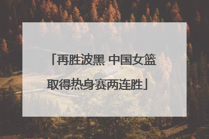 再胜波黑 中国女篮取得热身赛两连胜
