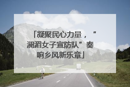凝聚民心力量，“澜湄女子宣防队”奏响乡风新乐章