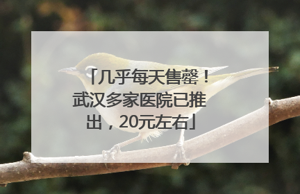 几乎每天售罄！武汉多家医院已推出，20元左右