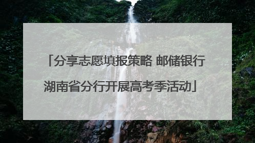 分享志愿填报策略 邮储银行湖南省分行开展高考季活动
