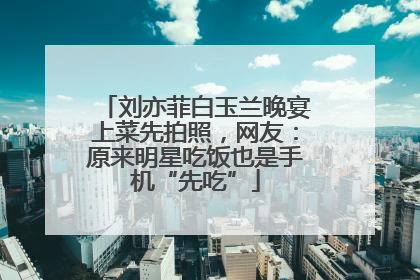 刘亦菲白玉兰晚宴上菜先拍照，网友：原来明星吃饭也是手机“先吃”