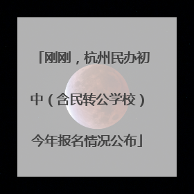 刚刚，杭州民办初中（含民转公学校）今年报名情况公布
