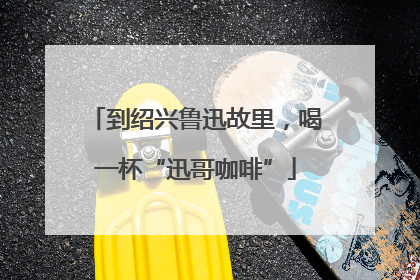 到绍兴鲁迅故里，喝一杯“迅哥咖啡”