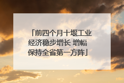 前四个月十堰工业经济稳步增长 增幅保持全省第一方阵