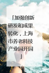 加强创新研发和成果转化，上海市养老科技产业园开园