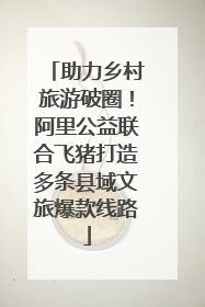 助力乡村旅游破圈！阿里公益联合飞猪打造多条县域文旅爆款线路