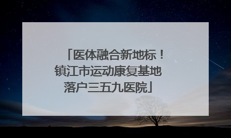 医体融合新地标！镇江市运动康复基地落户三五九医院