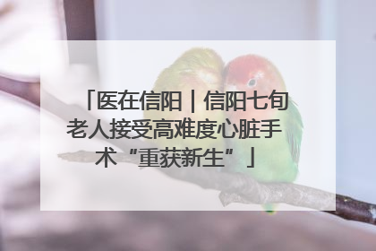 医在信阳｜信阳七旬老人接受高难度心脏手术“重获新生”